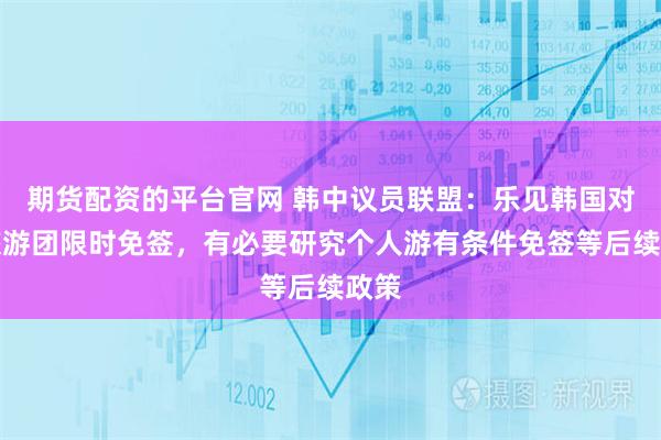 期货配资的平台官网 韩中议员联盟：乐见韩国对华旅游团限时免签，有必要研究个人游有条件免签等后续政策