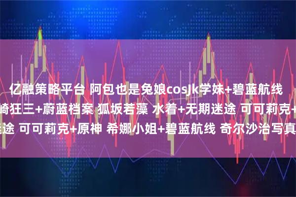 亿融策略平台 阿包也是兔娘cosJk学妹+碧蓝航线 尾张+加冕图 灰丝OL+时崎狂三+蔚蓝档案 狐坂若藻 水着+无期迷途 可可莉克+原神 希娜小姐+碧蓝航线 奇尔沙治写真_coser_角色