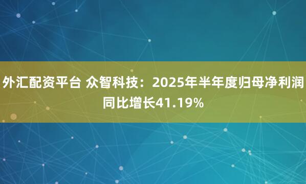 外汇配资平台 众智科技：2025年半年度归母净利润同比增长41.19%