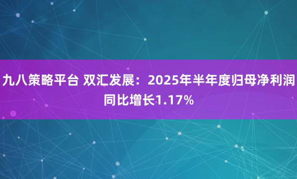 九八策略平台 双汇发展：2025年半年度归母净利润同比增长1.17%