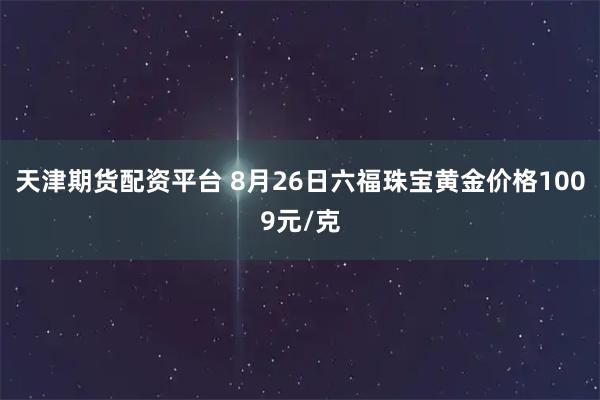 天津期货配资平台 8月26日六福珠宝黄金价格1009元/克