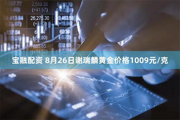 宝融配资 8月26日谢瑞麟黄金价格1009元/克