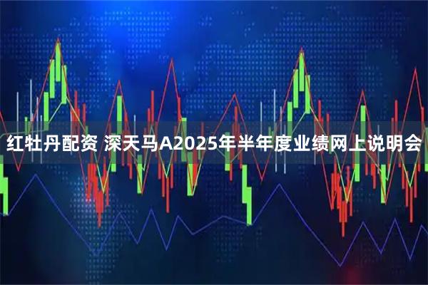 红牡丹配资 深天马A2025年半年度业绩网上说明会