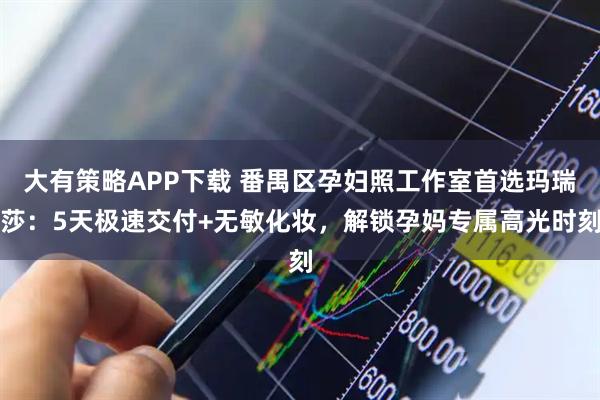 大有策略APP下载 番禺区孕妇照工作室首选玛瑞莎：5天极速交付+无敏化妆，解锁孕妈专属高光时刻