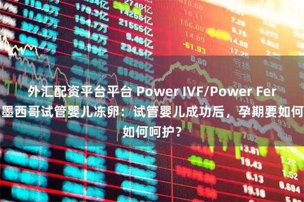 外汇配资平台平台 Power IVF/Power Fertility 墨西哥试管婴儿冻卵：试管婴儿成功后，孕期要如何呵护？
