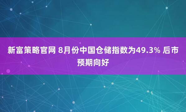 新富策略官网 8月份中国仓储指数为49.3% 后市预期向好