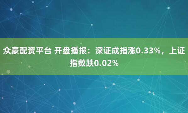 众豪配资平台 开盘播报：深证成指涨0.33%，上证指数跌0.02%