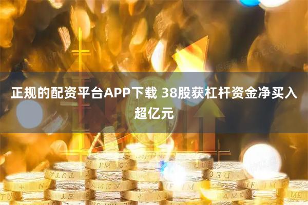 正规的配资平台APP下载 38股获杠杆资金净买入超亿元