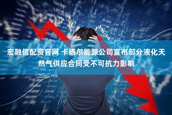 宏融信配资官网 卡塔尔能源公司宣布部分液化天然气供应合同受不可抗力影响